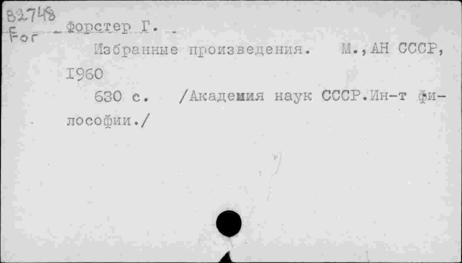 ﻿ВГ?Ц% 5 о г
фррстер Г. ..
Избранные произведения. И.,АН СССР, 1960
630 с. /Академия наук СССР.Ин-т философии./